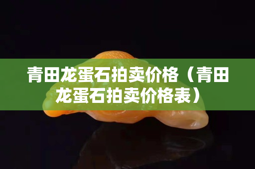 青田龙蛋石拍卖价格（青田龙蛋石拍卖价格表）