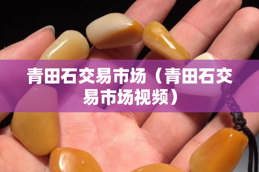 青田石交易市场（青田石交易市场视频）