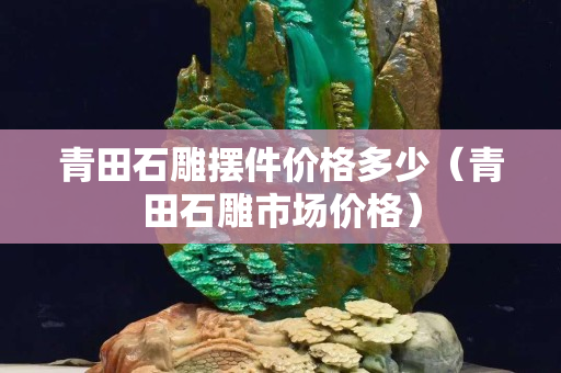 青田石雕摆件价格多少（青田石雕市场价格）