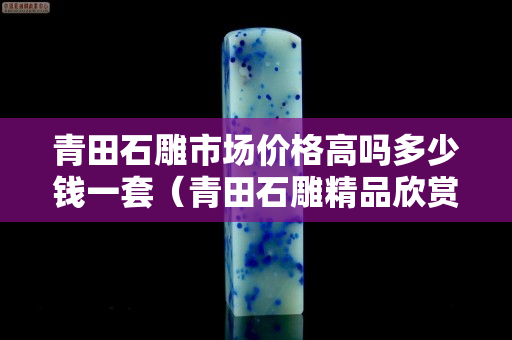 青田石雕市场价格高吗多少钱一套（青田石雕精品欣赏）