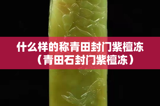 什么样的称青田封门紫檀冻（青田石封门紫檀冻）