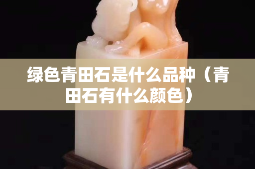 绿色青田石是什么品种（青田石有什么颜色）