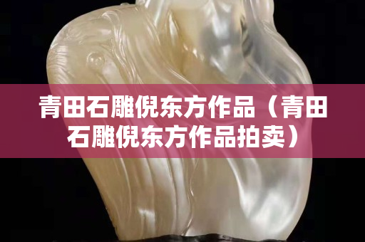 青田石雕倪东方作品（青田石雕倪东方作品拍卖）