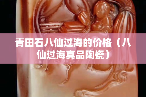 青田石八仙过海的价格（八仙过海真品陶瓷）