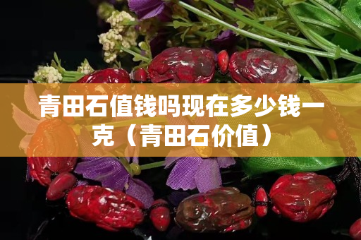 青田石值钱吗现在多少钱一克（青田石价值）