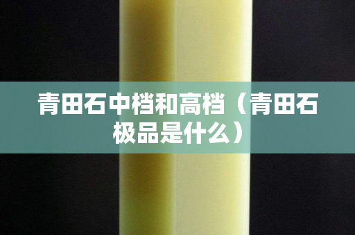 青田石中档和高档（青田石极品是什么）