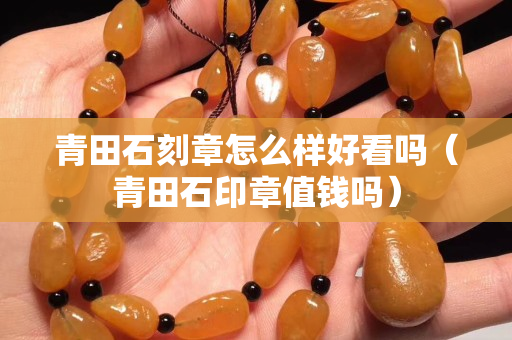 青田石刻章怎么样好看吗（青田石印章值钱吗）
