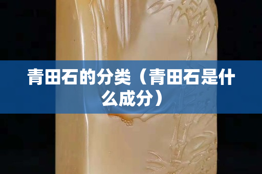 青田石的分类（青田石是什么成分）