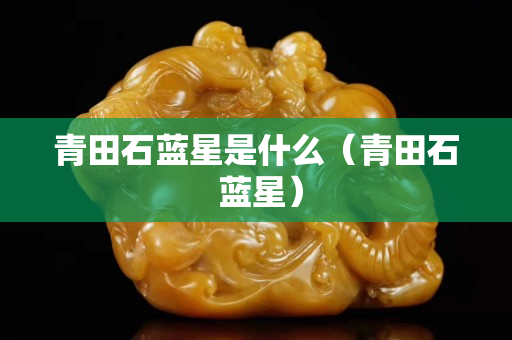 青田石蓝星是什么（青田石 蓝星）