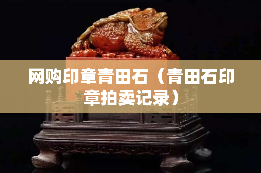 网购印章青田石（青田石印章拍卖记录）