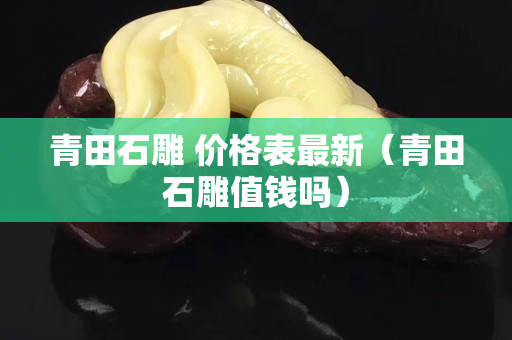 青田石雕 价格表最新（青田石雕值钱吗）