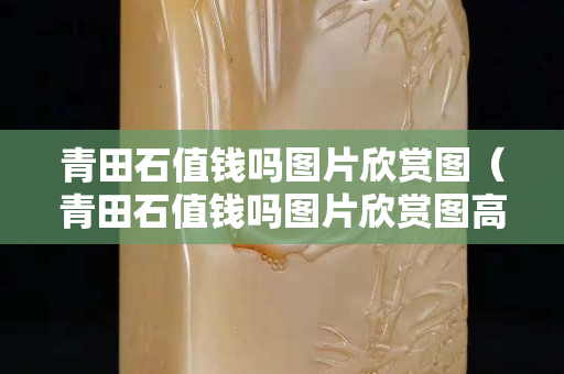 青田石值钱吗图片欣赏图（青田石值钱吗图片欣赏图高清）
