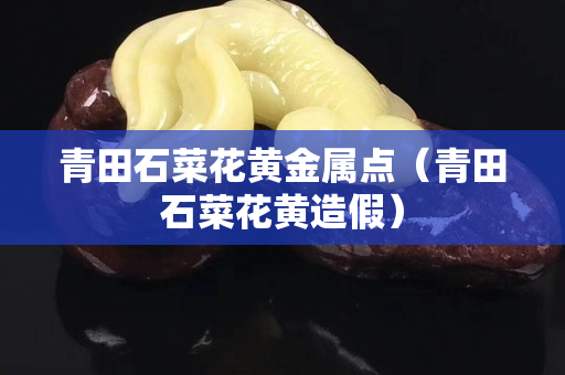 青田石菜花黄金属点（青田石菜花黄造假）