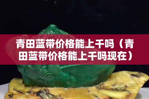 青田蓝带价格能上千吗（青田蓝带价格能上千吗现在）
