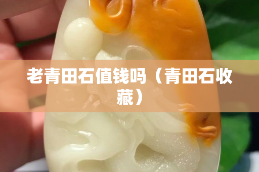 老青田石值钱吗（青田石收藏）
