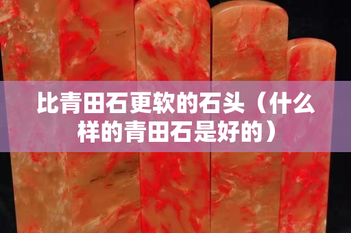 比青田石更软的石头（什么样的青田石是好的）