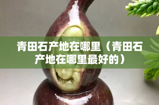 青田石产地在哪里（青田石产地在哪里最好的）
