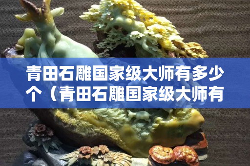 青田石雕国家级大师有多少个（青田石雕国家级大师有多少个名字）