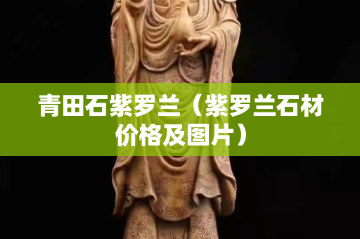 青田石紫罗兰（紫罗兰石材价格及图片）