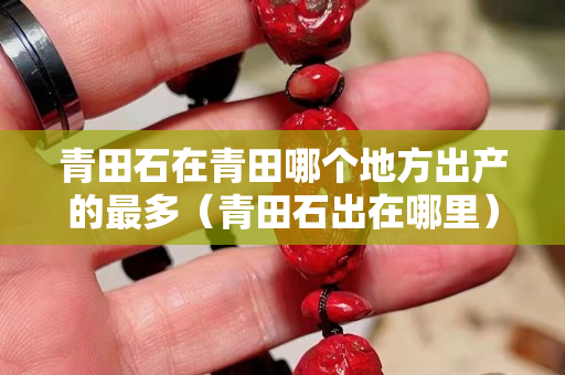 青田石在青田哪个地方出产的最多（青田石出在哪里）