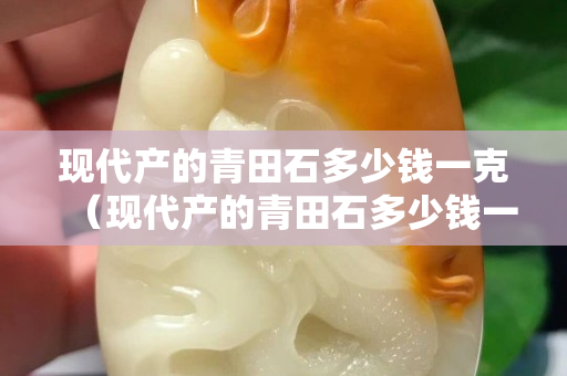 现代产的青田石多少钱一克（现代产的青田石多少钱一克呢）