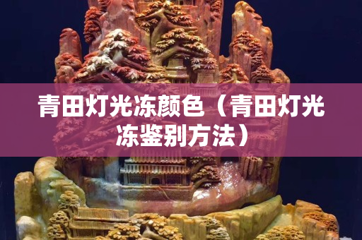 青田灯光冻颜色（青田灯光冻鉴别方法）
