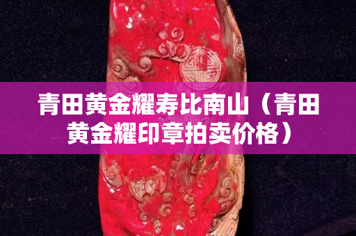 青田黄金耀寿比南山（青田黄金耀印章拍卖价格）