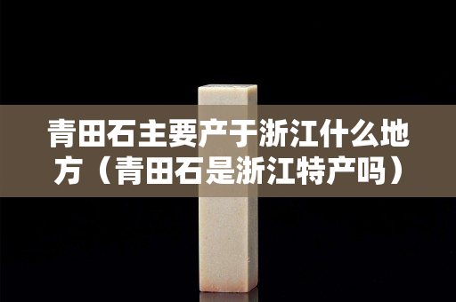 青田石主要产于浙江什么地方（青田石是浙江特产吗）