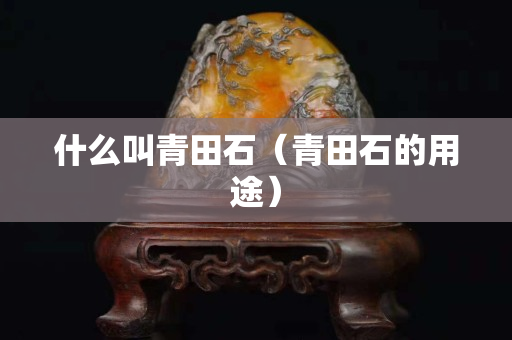 什么叫青田石（青田石的用途）