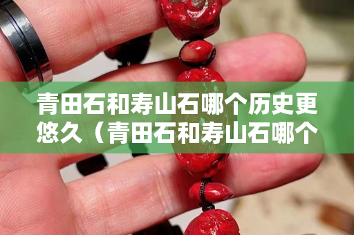 青田石和寿山石哪个历史更悠久（青田石和寿山石哪个贵）