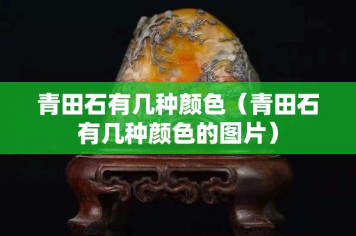 青田石有几种颜色（青田石有几种颜色的图片）
