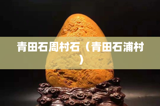 青田石周村石（青田石浦村）