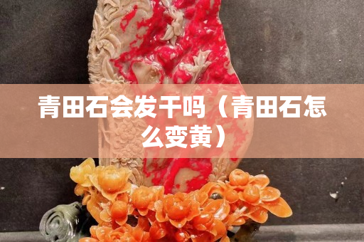 青田石会发干吗（青田石怎么变黄）
