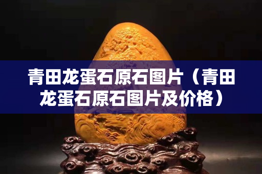 青田龙蛋石原石图片（青田龙蛋石原石图片及价格）