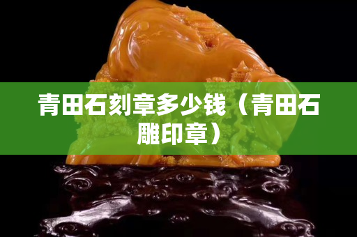 青田石刻章多少钱（青田石雕印章）