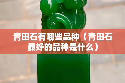 青田石有哪些品种（青田石最好的品种是什么）