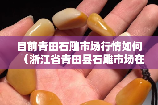 目前青田石雕市场行情如何（浙江省青田县石雕市场在哪里）