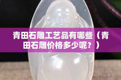 青田石雕工艺品有哪些（青田石雕价格多少呢？）