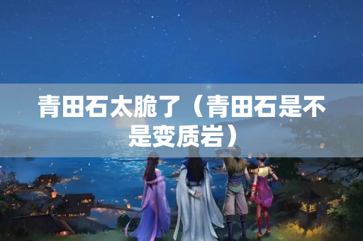青田石太脆了（青田石是不是变质岩）
