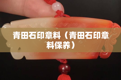 青田石印章料（青田石印章料保养）