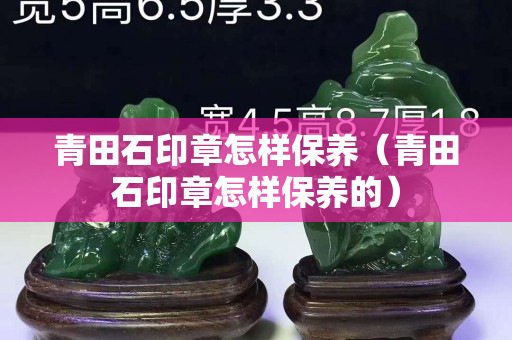 青田石印章怎样保养（青田石印章怎样保养的）
