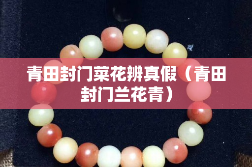青田封门菜花辨真假（青田封门兰花青）