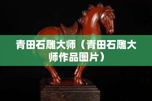 青田石雕大师（青田石雕大师作品图片）