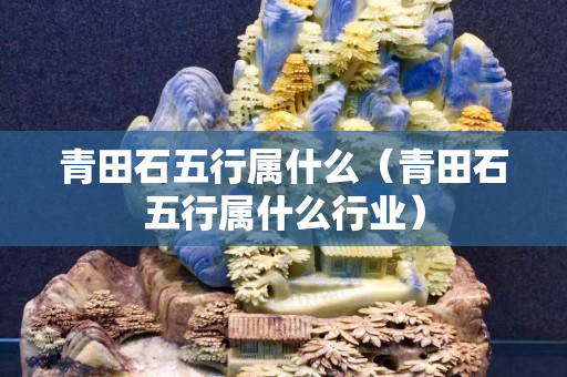 青田石五行属什么（青田石五行属什么行业）