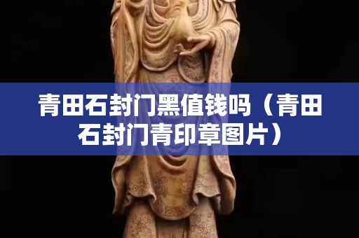 青田石封门黑值钱吗（青田石封门青印章图片）