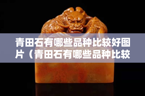青田石有哪些品种比较好图片（青田石有哪些品种比较好图片欣赏）