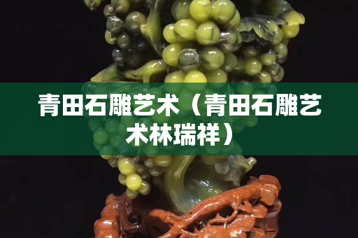 青田石雕艺术（青田石雕艺术林瑞祥）