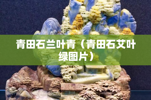 青田石兰叶青（青田石艾叶绿图片）