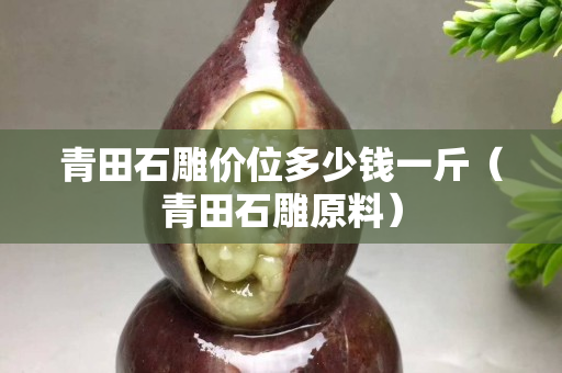 青田石雕价位多少钱一斤（青田石雕原料）