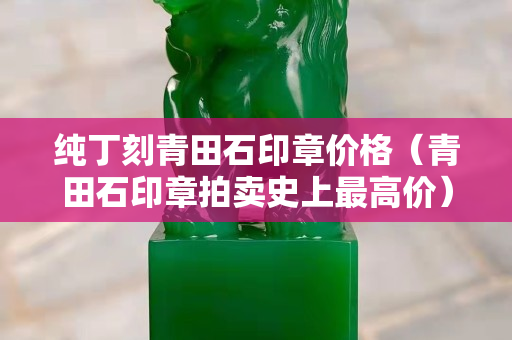 纯丁刻青田石印章价格（青田石印章拍卖史上最高价）